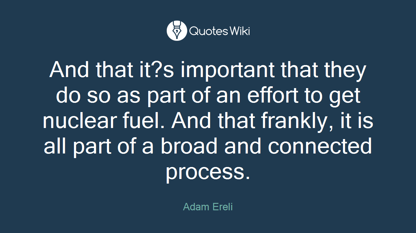 And that it?s important that they do so as part of an effort to get nuclear fuel. And that frankly, it is all part of a broad and connected process.