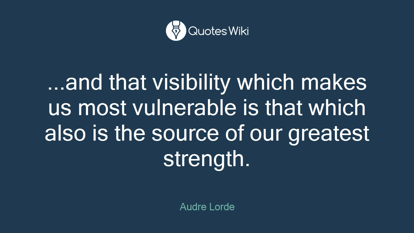 ...and that visibility which makes us most vulnerable is that which also is the source of our greatest strength.