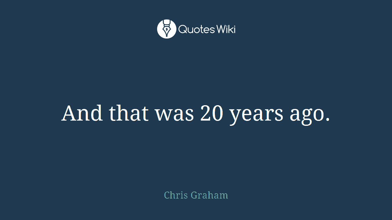 And that was 20 years ago.
