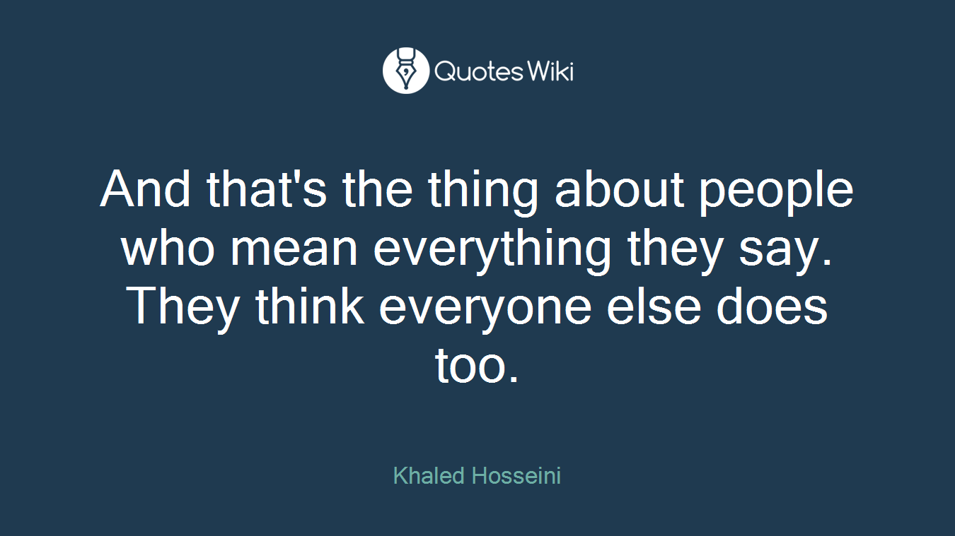 And that's the thing about people who mean everything they say. They think everyone else does too.