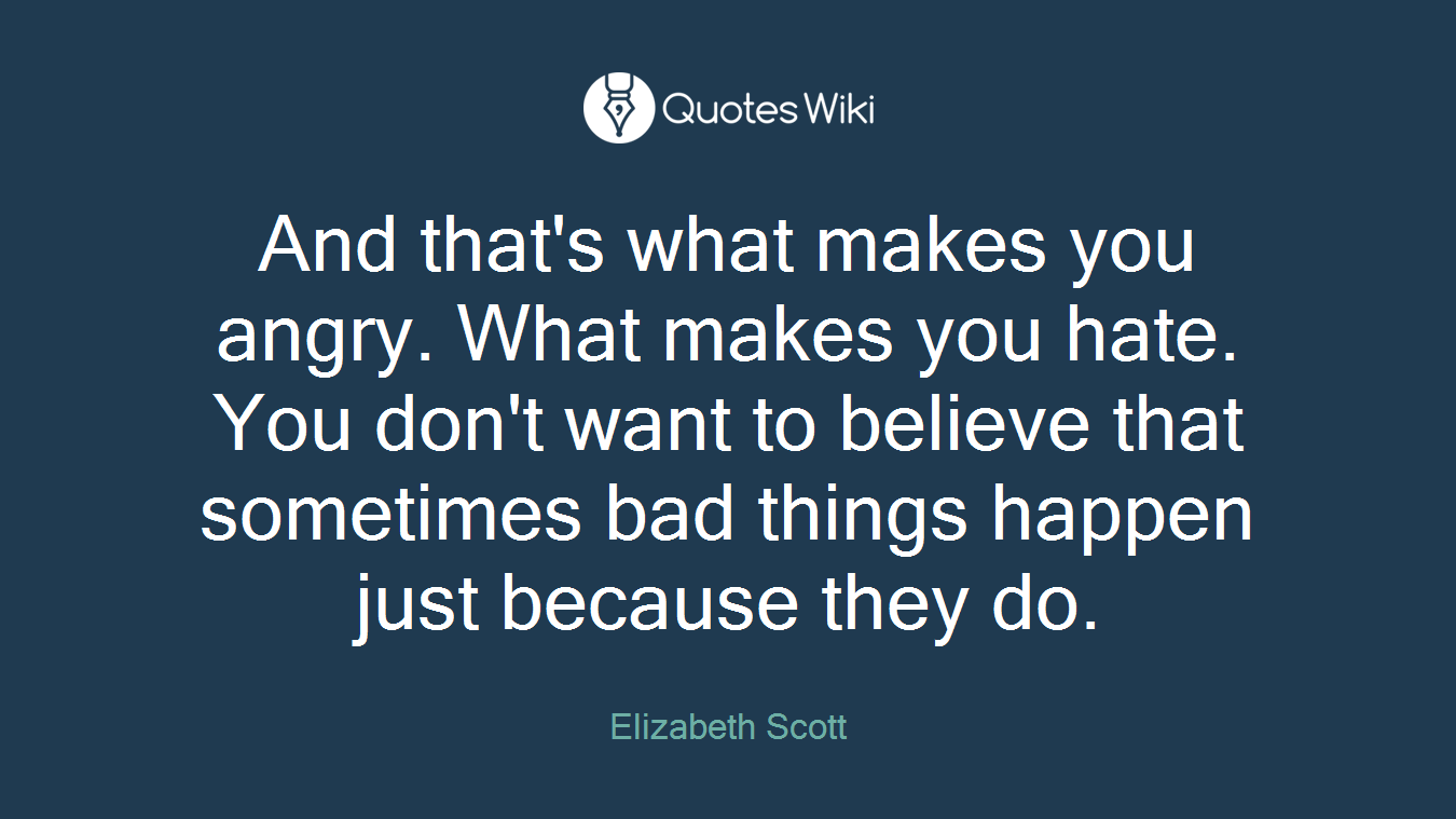 And that's what makes you angry. What makes you hate. You don't want to believe that sometimes bad things happen just because they do.