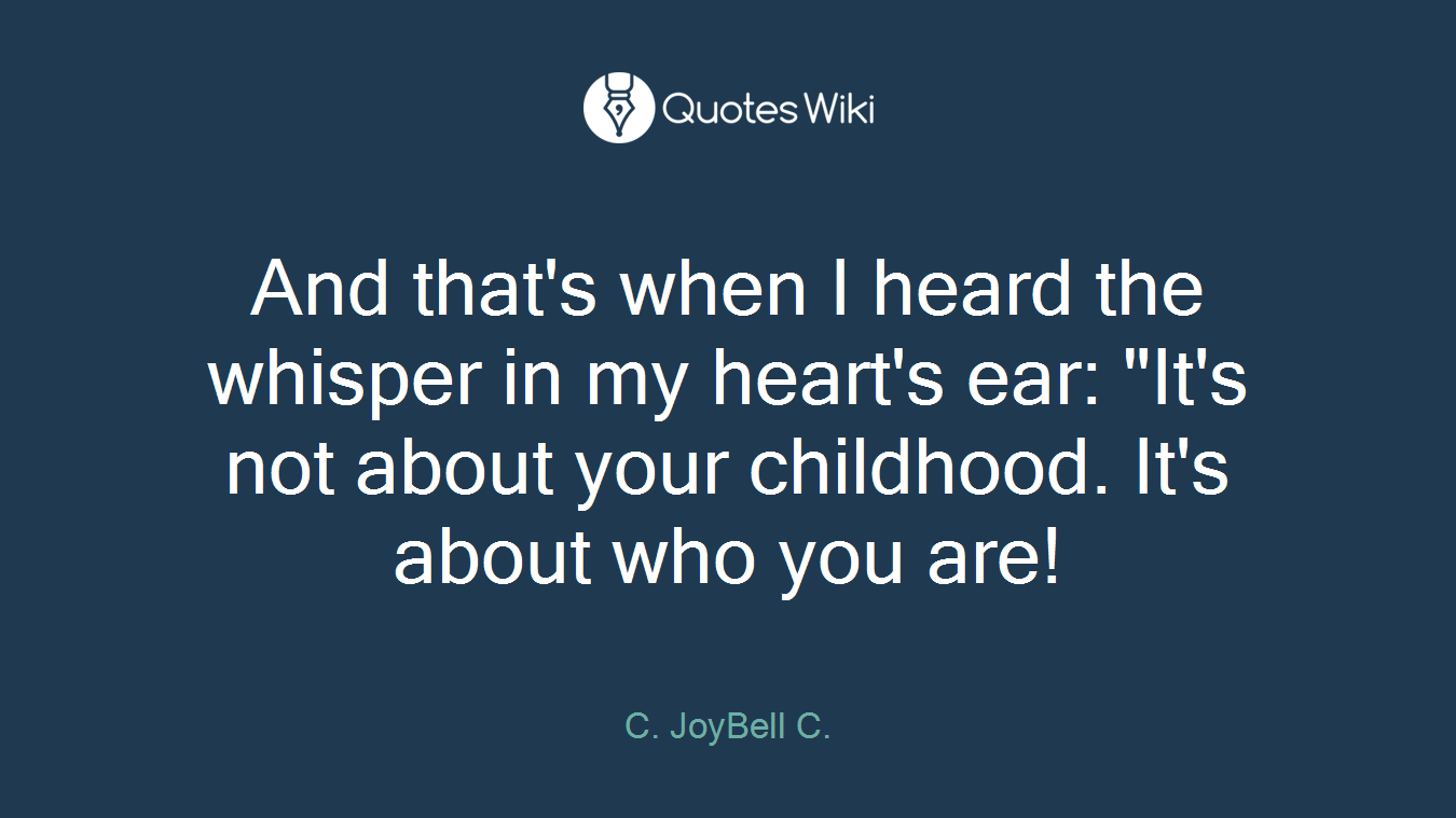 And that's when I heard the whisper in my heart's ear: "It's not about your childhood. It's about who you are!