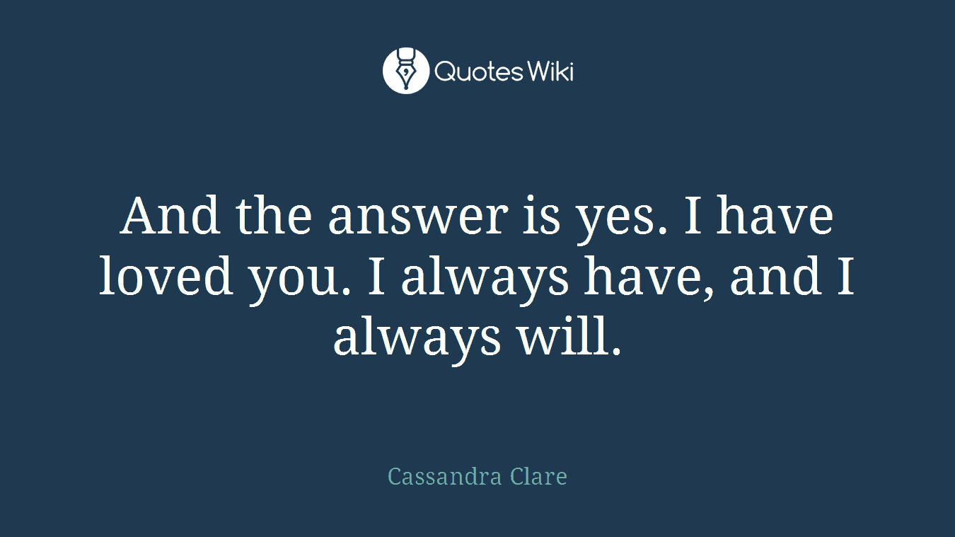 And the answer is yes. I have loved you. I always have, and I always will.