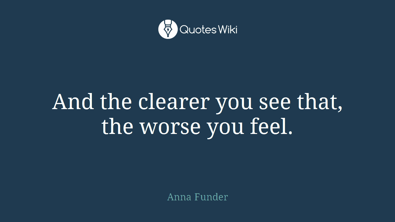 And the clearer you see that, the worse you feel.
