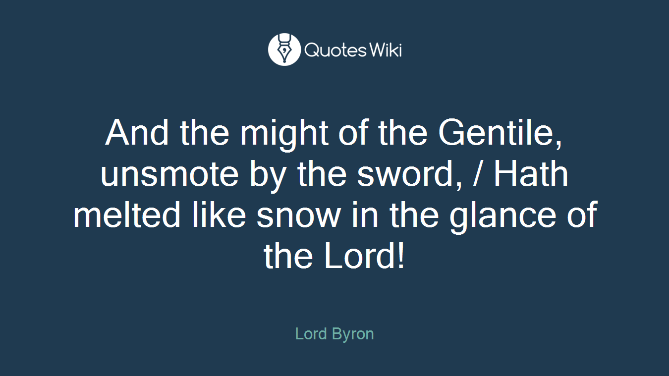 And the might of the Gentile, unsmote by the sword, / Hath melted like snow in the glance of the Lord!