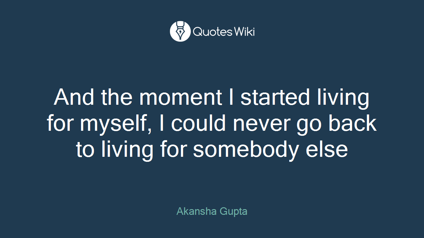 And the moment I started living for myself, I could never go back to living for somebody else