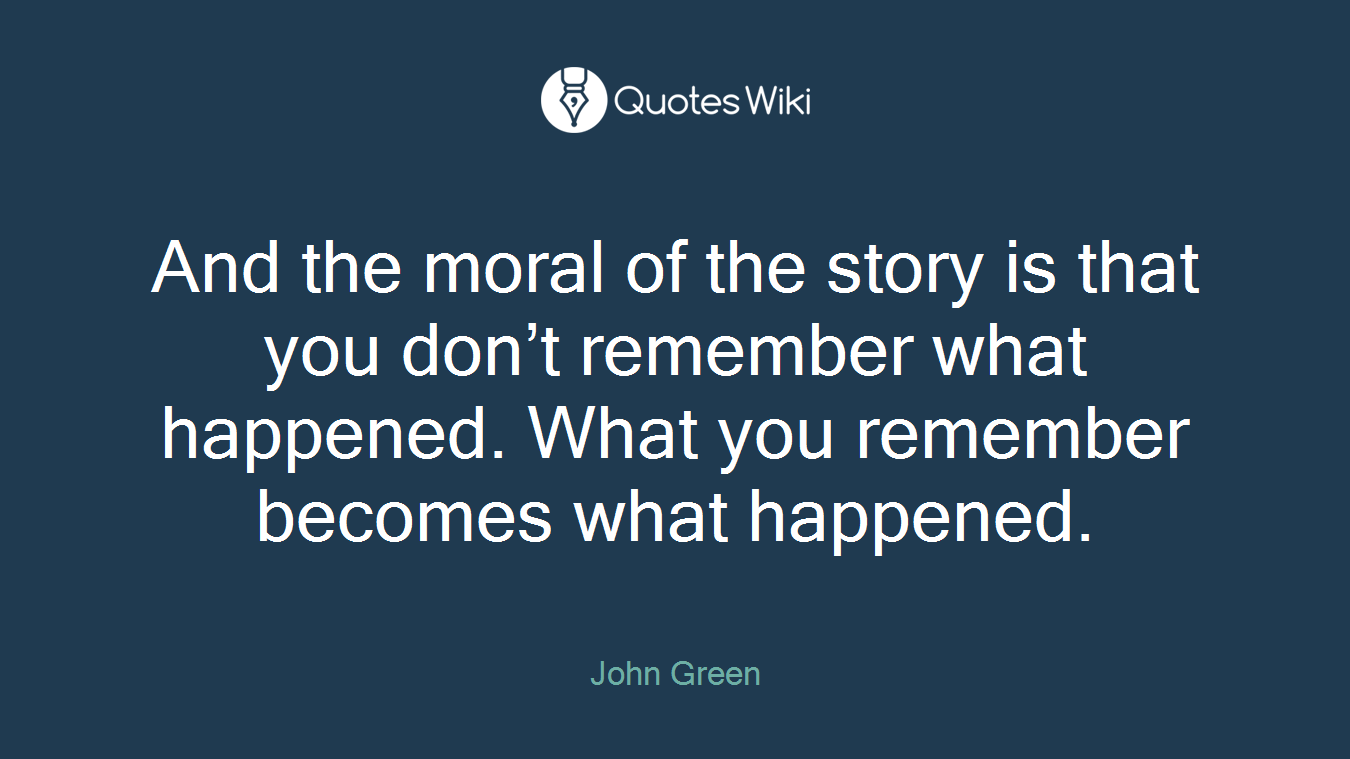And the moral of the story is that you don’t remember what happened. What you remember becomes what happened.