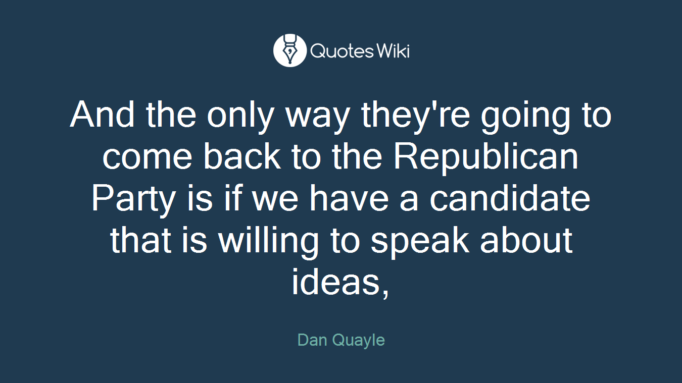 And the only way they're going to come back to the Republican Party is if we have a candidate that is willing to speak about ideas,