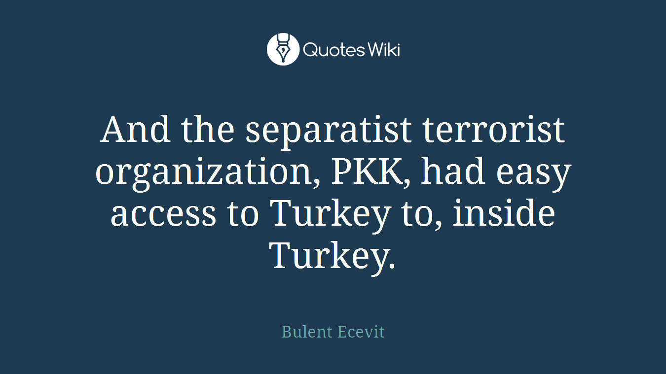 And the separatist terrorist organization, PKK, had easy access to Turkey to, inside Turkey.