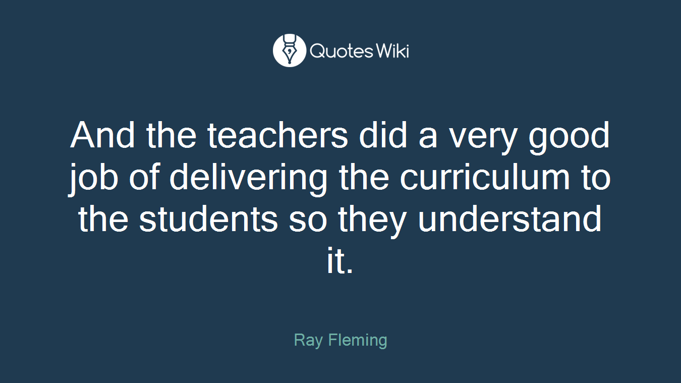 And the teachers did a very good job of delivering the curriculum to the students so they understand it.