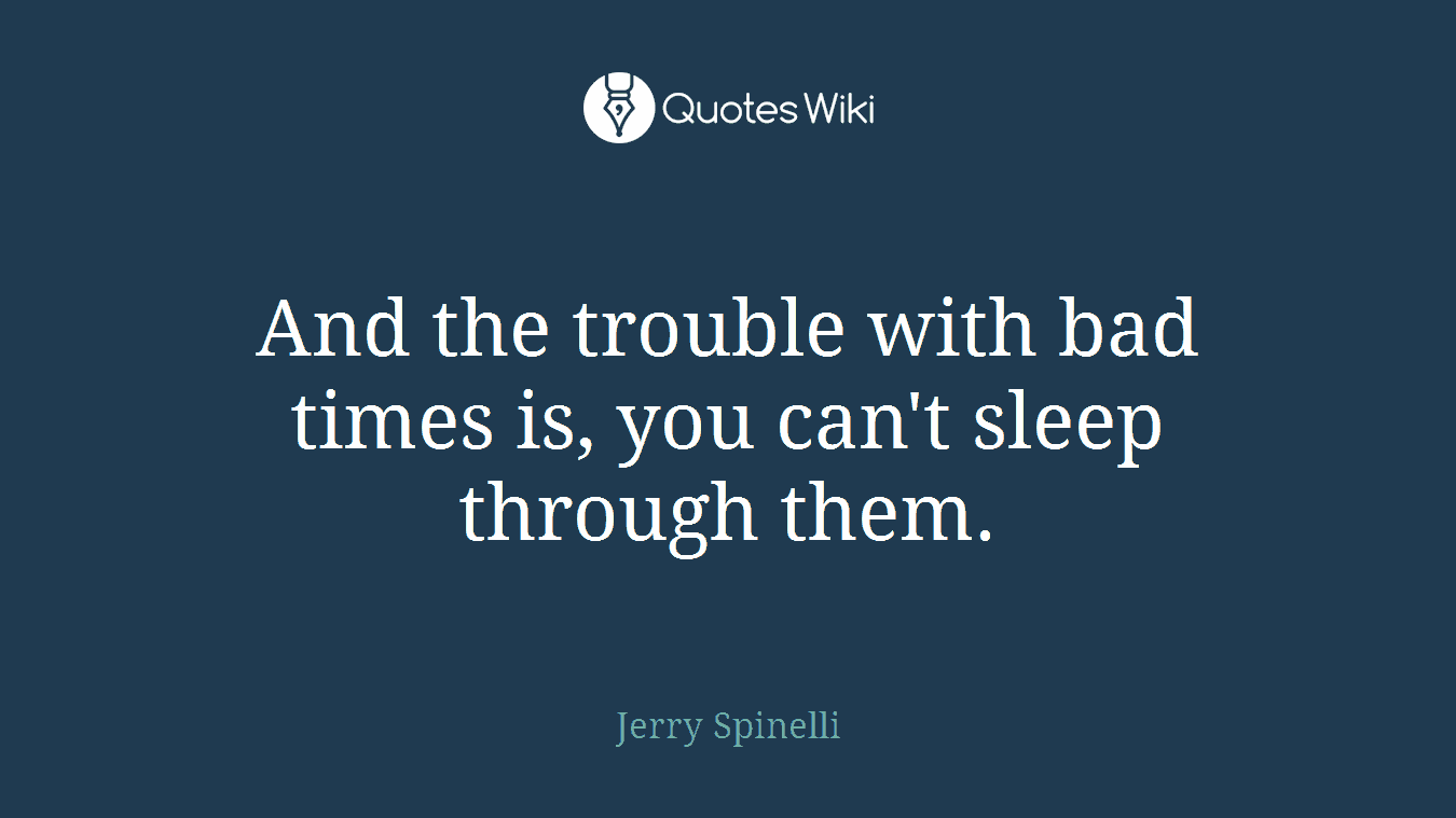And the trouble with bad times is, you can't sleep through them.