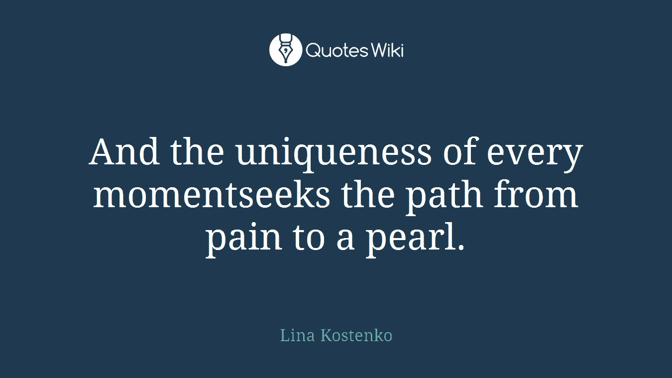And the uniqueness of every momentseeks the path from pain to a pearl.
