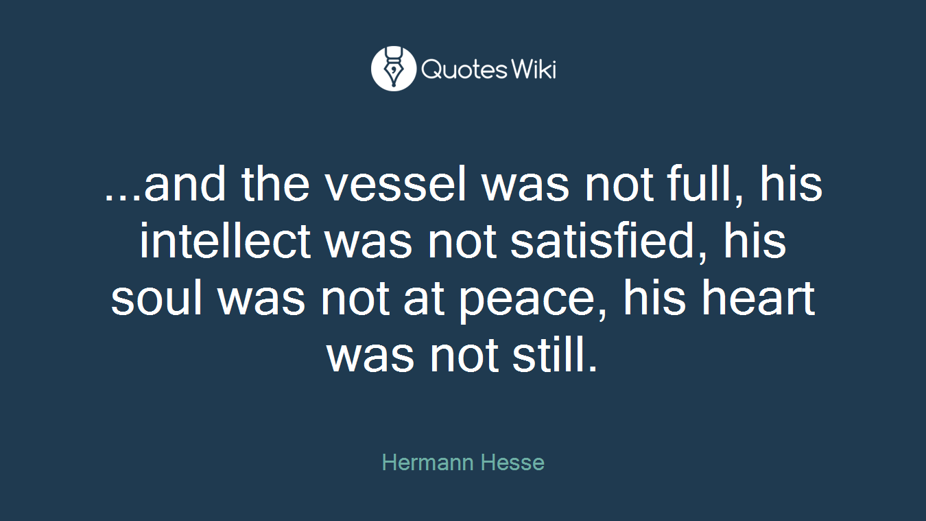 ...and the vessel was not full, his intellect was not satisfied, his soul was not at peace, his heart was not still.