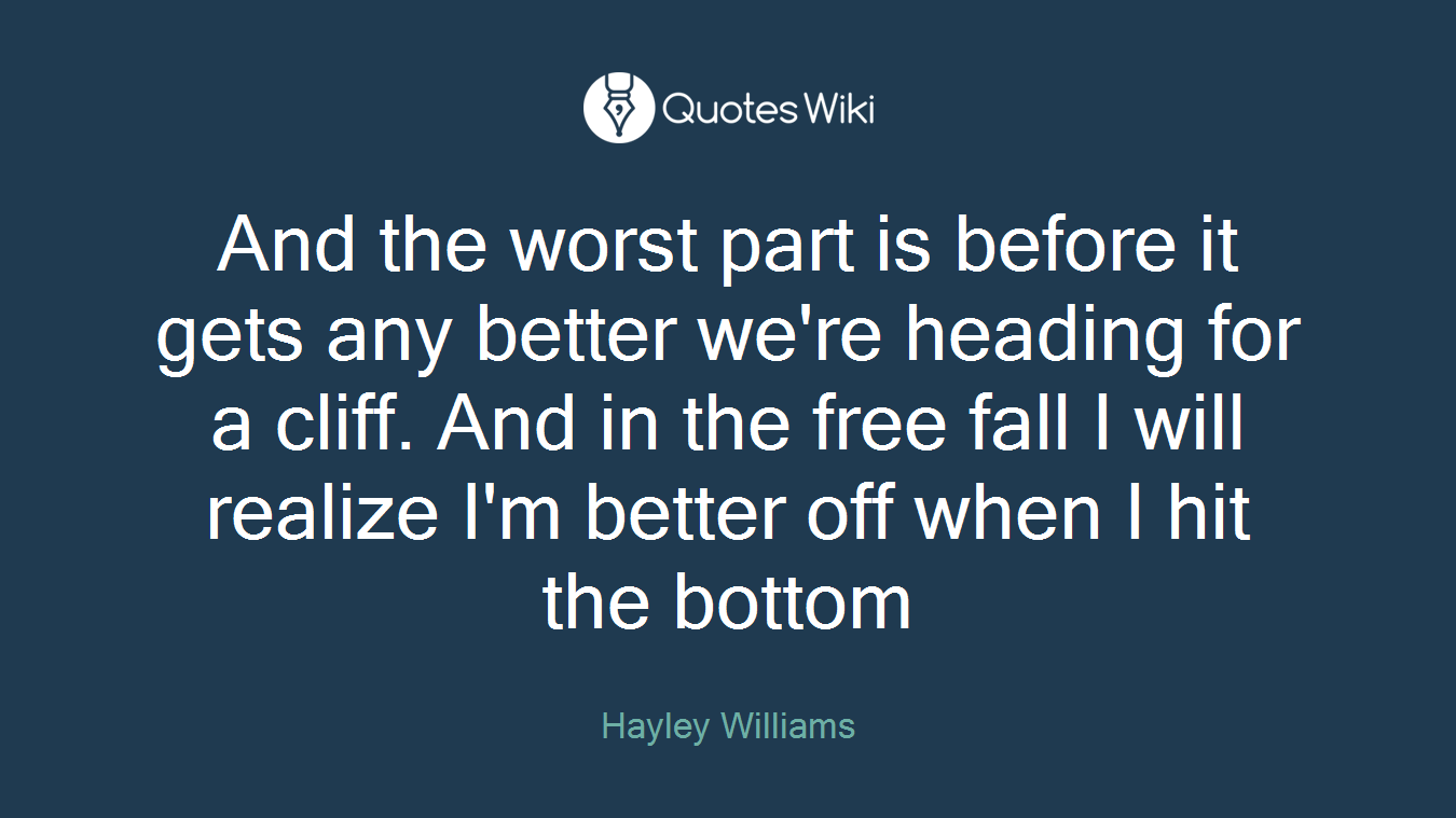 And the worst part is before it gets any better we're heading for a cliff. And in the free fall I will realize I'm better off when I hit the bottom