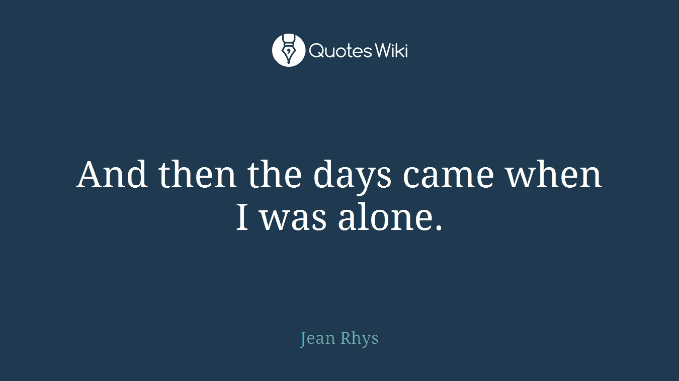 And then the days came when I was alone.