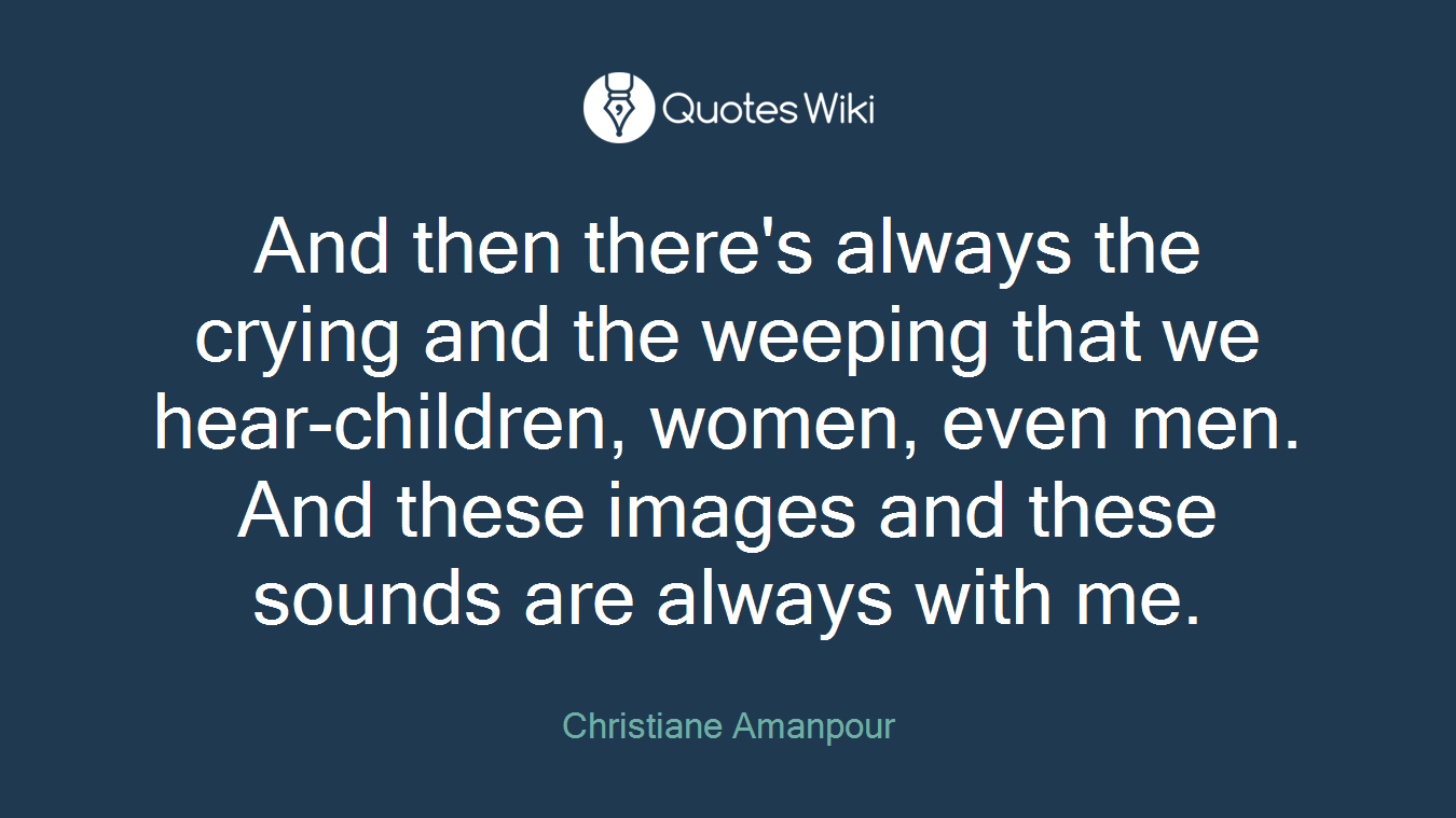 And then there's always the crying and the weeping that we hear-children, women, even men. And these images and these sounds are always with me.