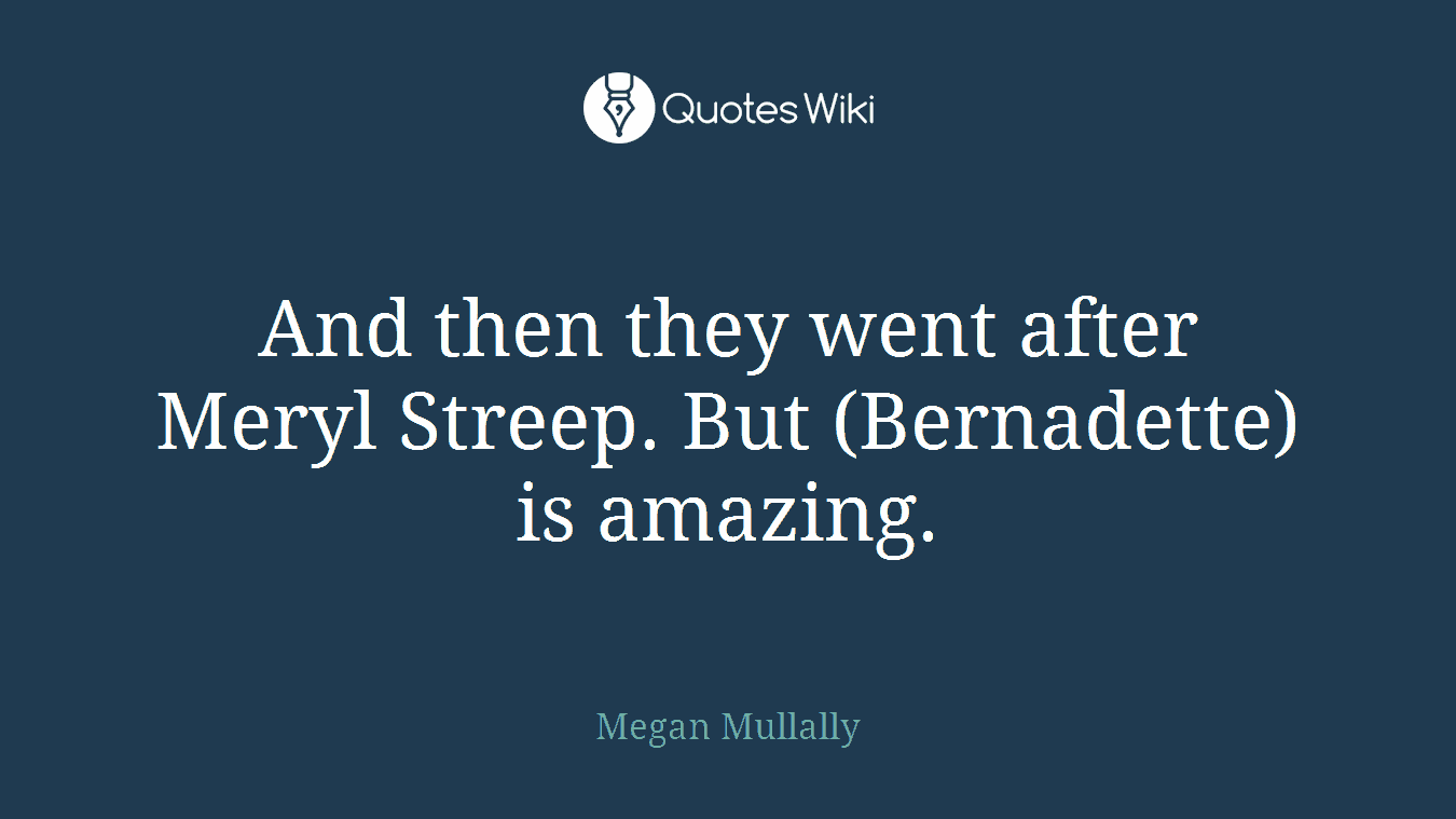And then they went after Meryl Streep. But (Bernadette) is amazing.