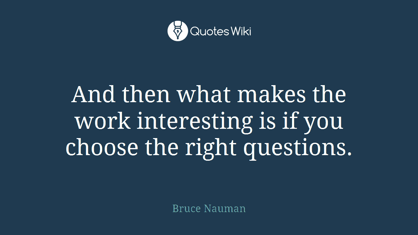 And then what makes the work interesting is if you choose the right questions.