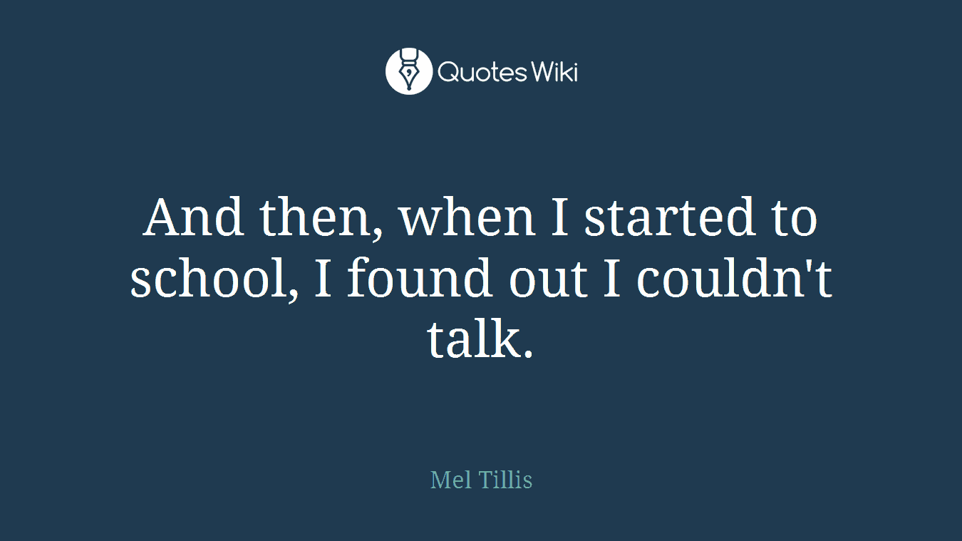 And then, when I started to school, I found out I couldn't talk.