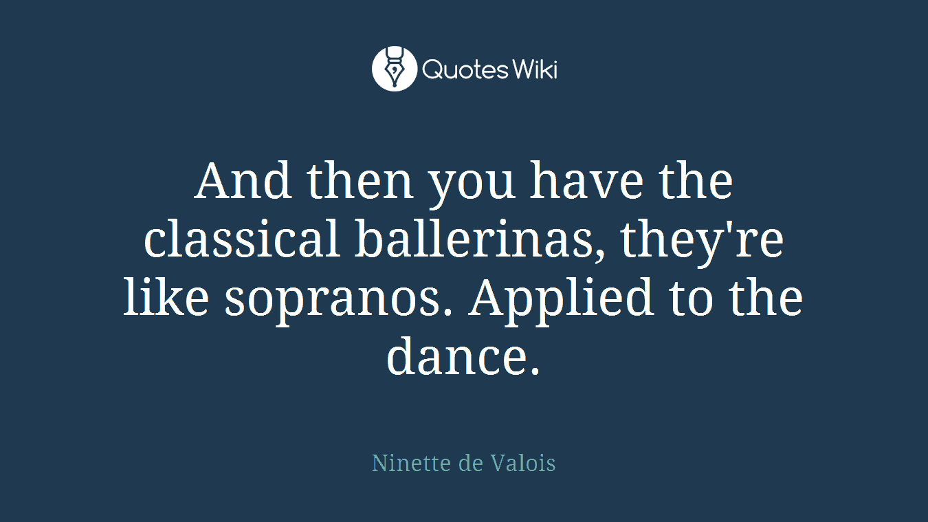 And then you have the classical ballerinas, they're like sopranos. Applied to the dance.