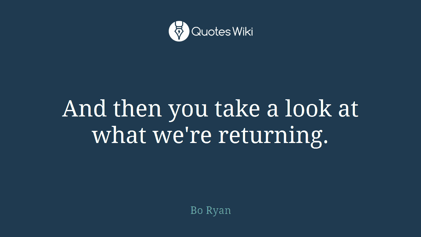 And then you take a look at what we're returning.