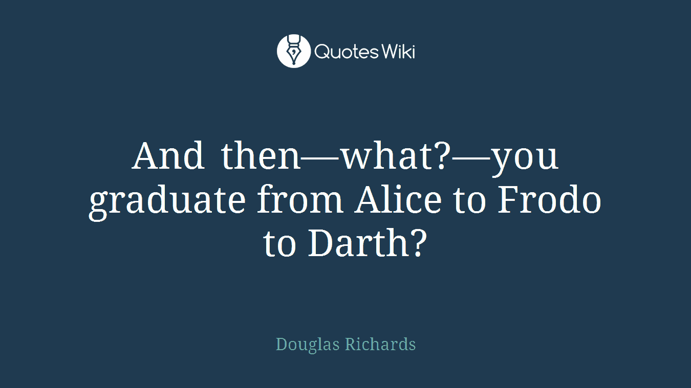 And then—what?—you graduate from Alice to Frodo to Darth?