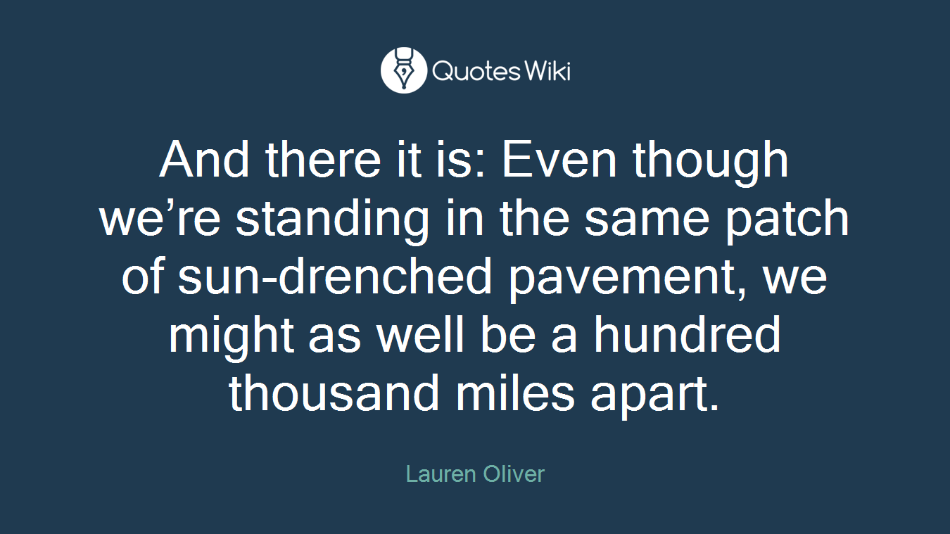 And there it is: Even though we’re standing in the same patch of sun-drenched pavement, we might as well be a hundred thousand miles apart.