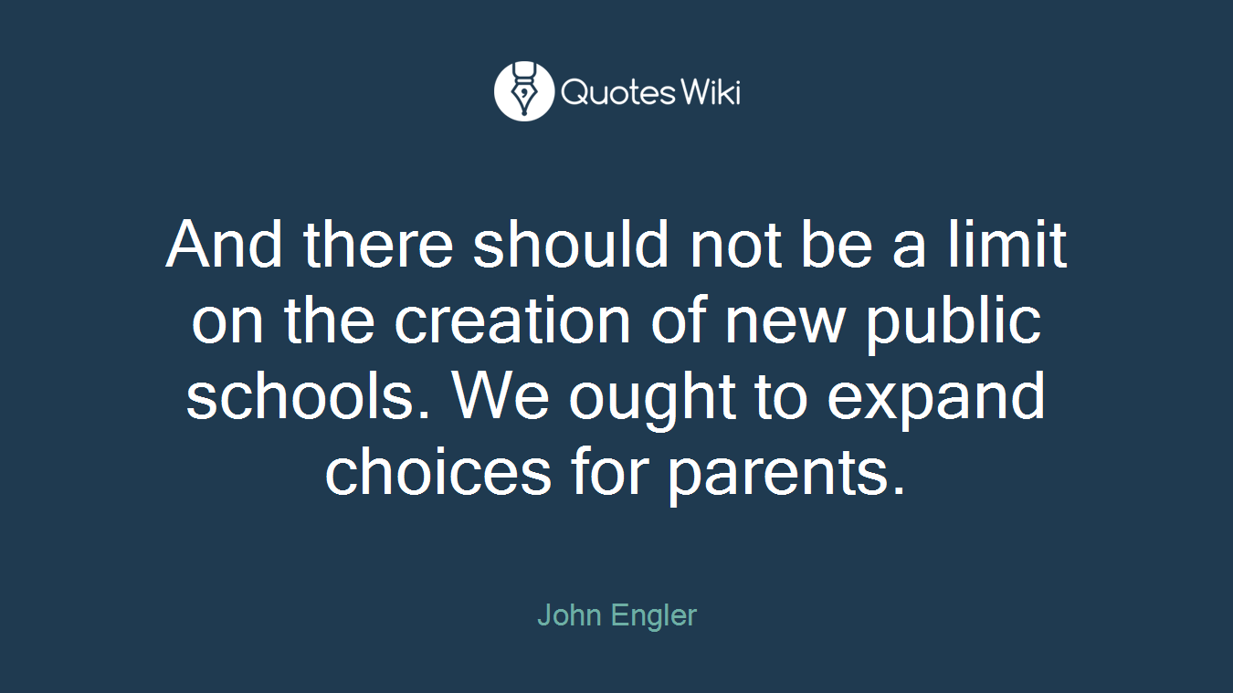 And there should not be a limit on the creation of new public schools. We ought to expand choices for parents.