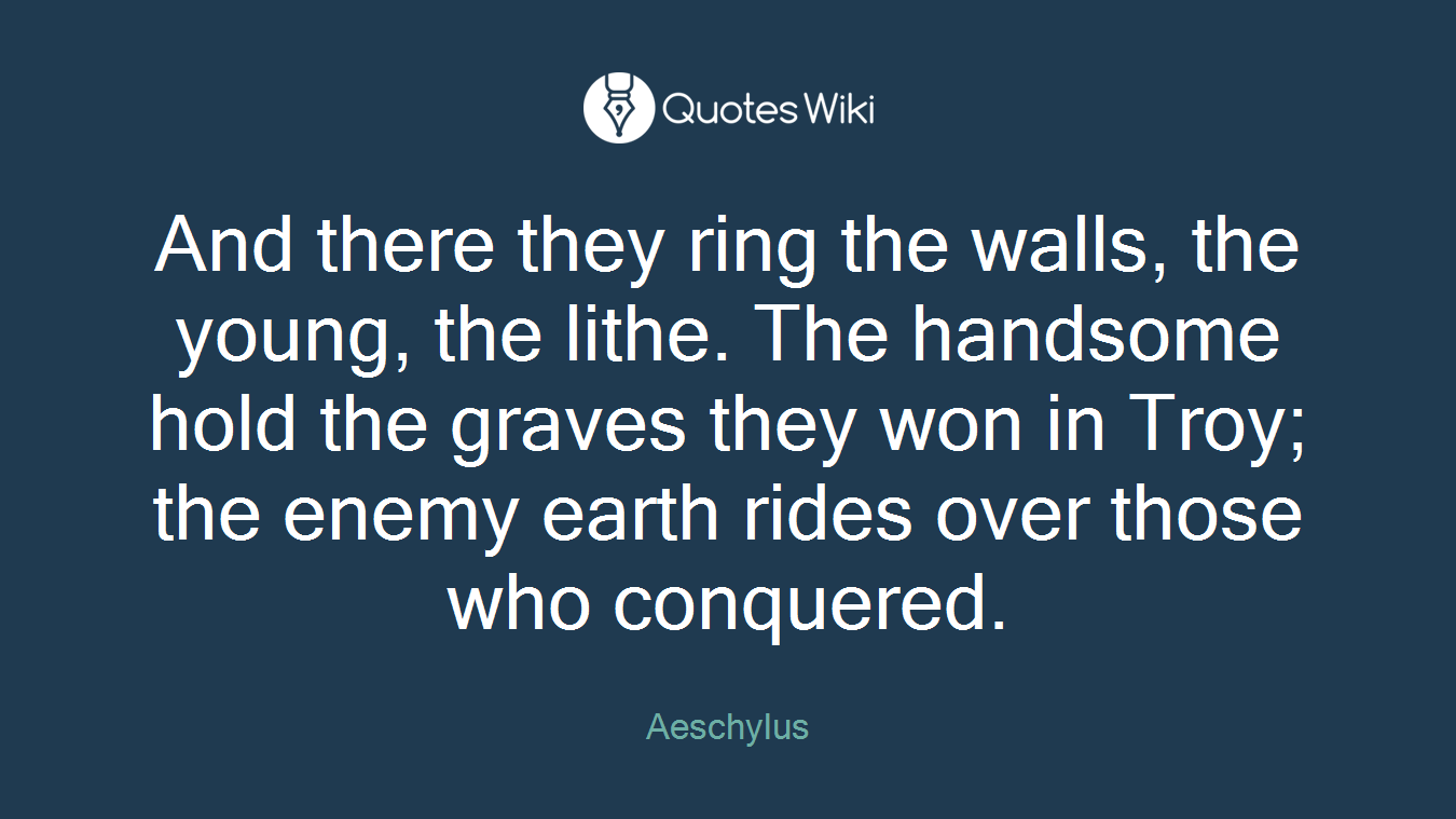 And there they ring the walls, the young, the lithe. The handsome hold the graves they won in Troy; the enemy earth rides over those who conquered.