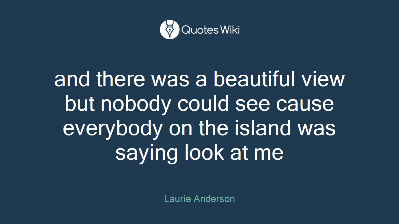 and there was a beautiful view but nobody could see cause everybody on the island was saying look at me