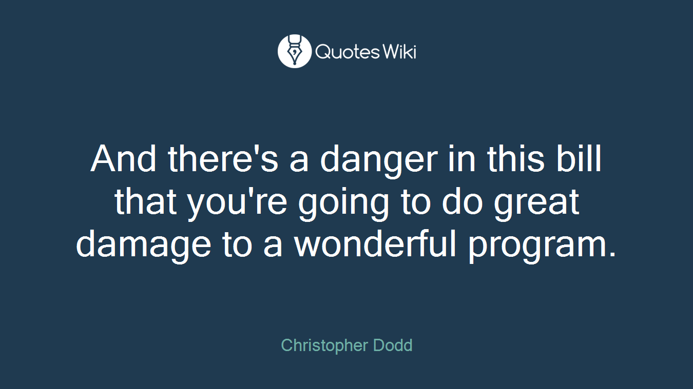 And there's a danger in this bill that you're going to do great damage to a wonderful program.