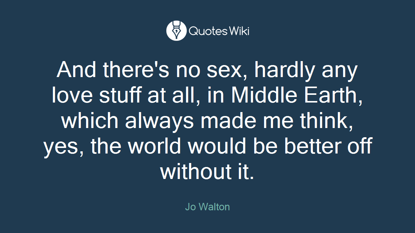 And there's no sex, hardly any love stuff at all, in Middle Earth, which always made me think, yes, the world would be better off without it.