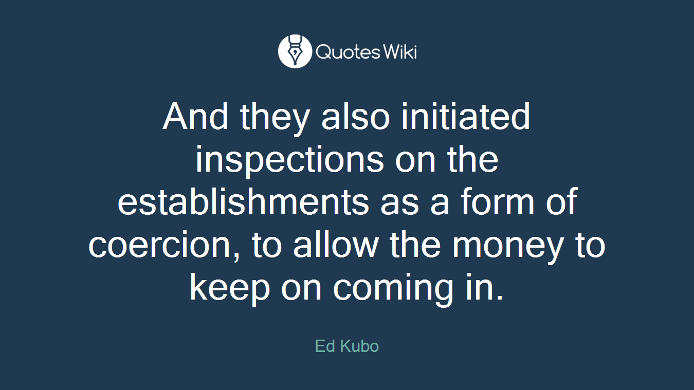And they also initiated inspections on the establishments as a form of coercion, to allow the money to keep on coming in.