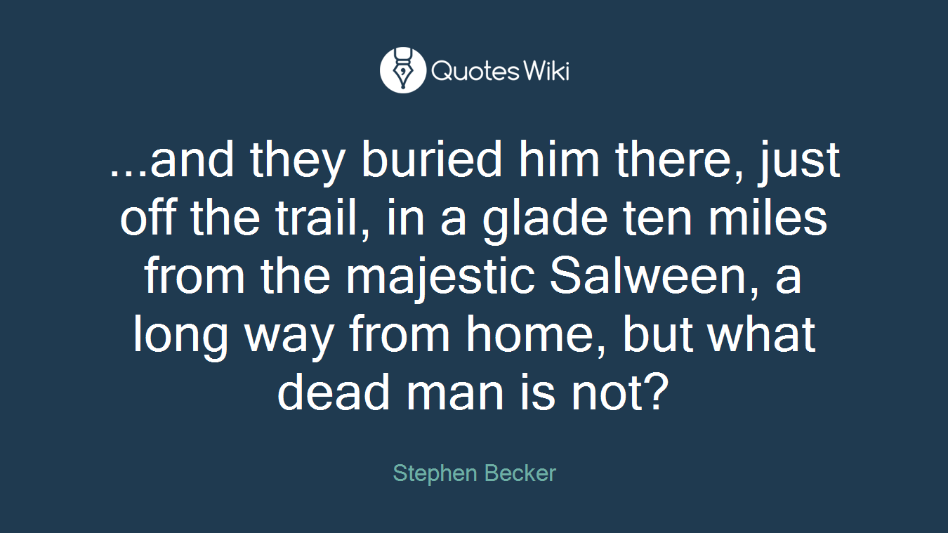 ...and they buried him there, just off the trail, in a glade ten miles from the majestic Salween, a long way from home, but what dead man is not?