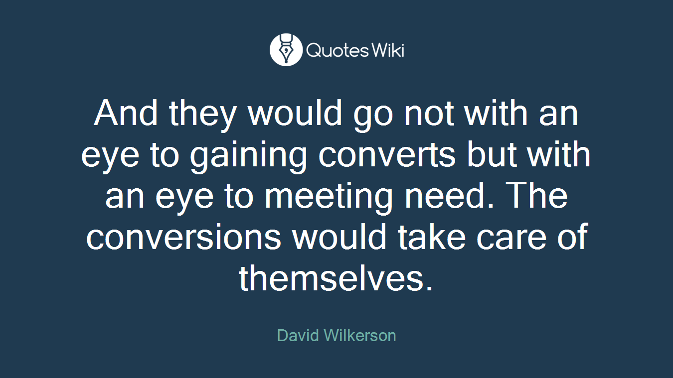 And they would go not with an eye to gaining converts but with an eye to meeting need. The conversions would take care of themselves.