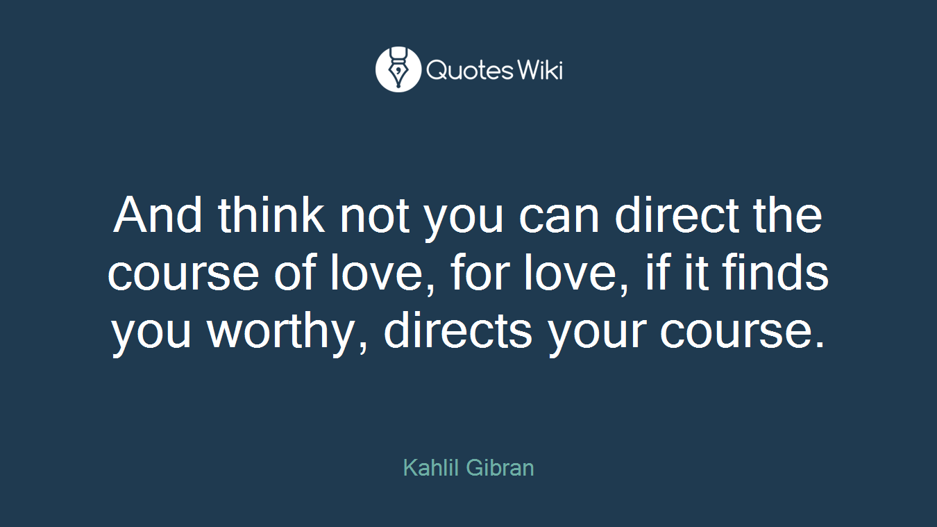 And think not you can direct the course of love, for love, if it finds you worthy, directs your course.