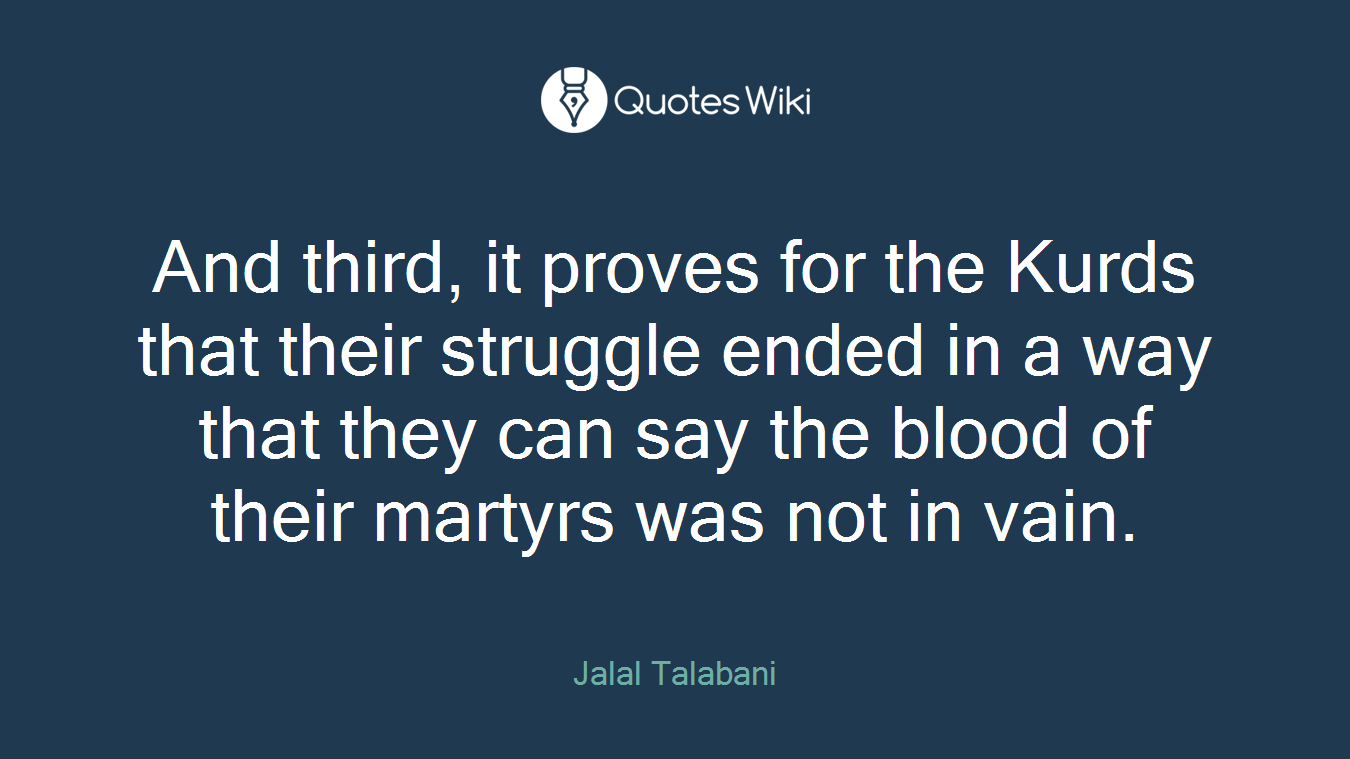And third, it proves for the Kurds that their struggle ended in a way that they can say the blood of their martyrs was not in vain.