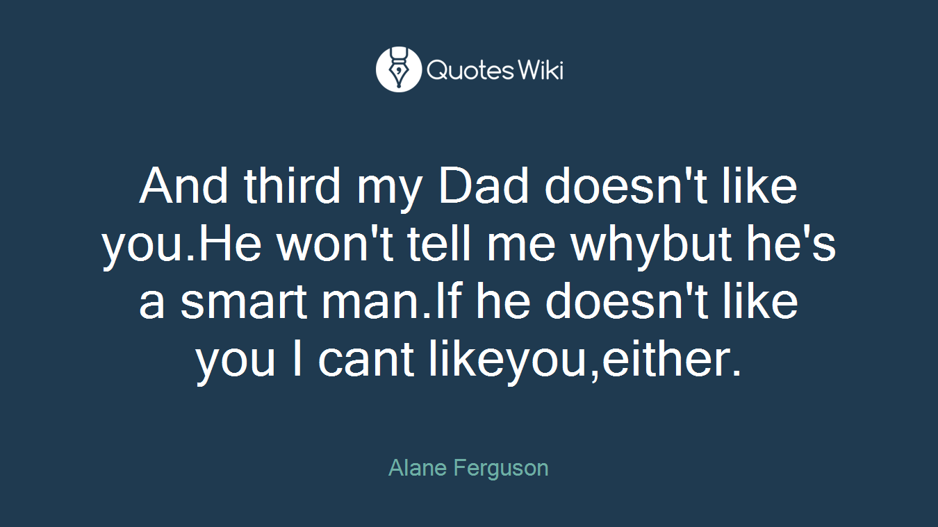 And third my Dad doesn't like you.He won't tell me whybut he's a smart man.If he doesn't like you I cant likeyou,either.