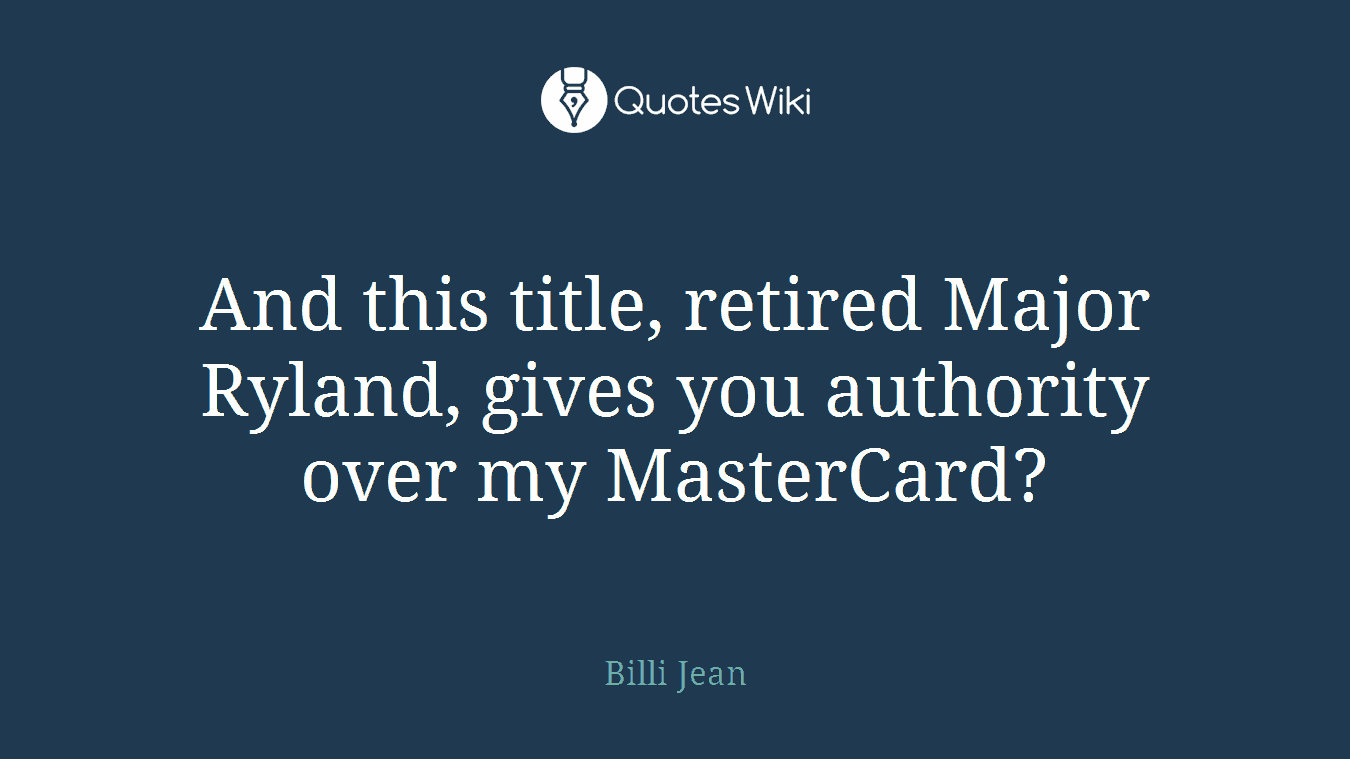 And this title, retired Major Ryland, gives you authority over my MasterCard?