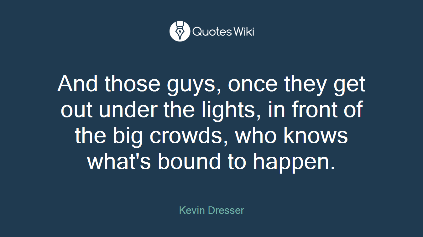 And those guys, once they get out under the lights, in front of the big crowds, who knows what's bound to happen.