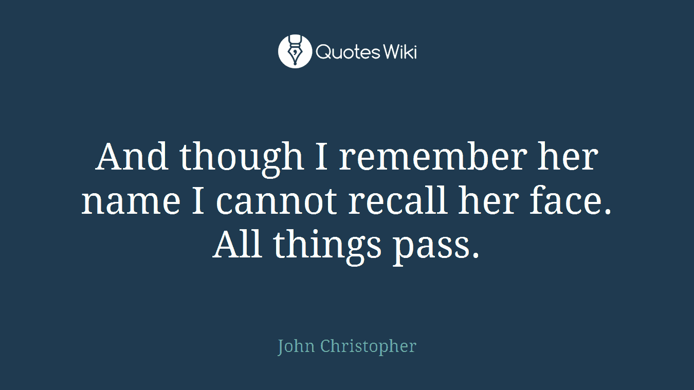 And though I remember her name I cannot recall her face. All things pass.