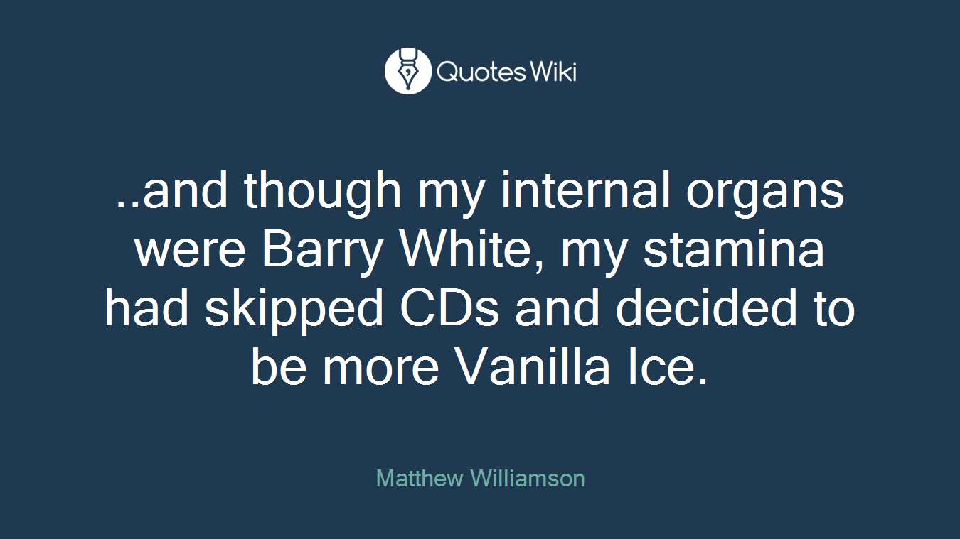 ..and though my internal organs were Barry White, my stamina had skipped CDs and decided to be more Vanilla Ice.