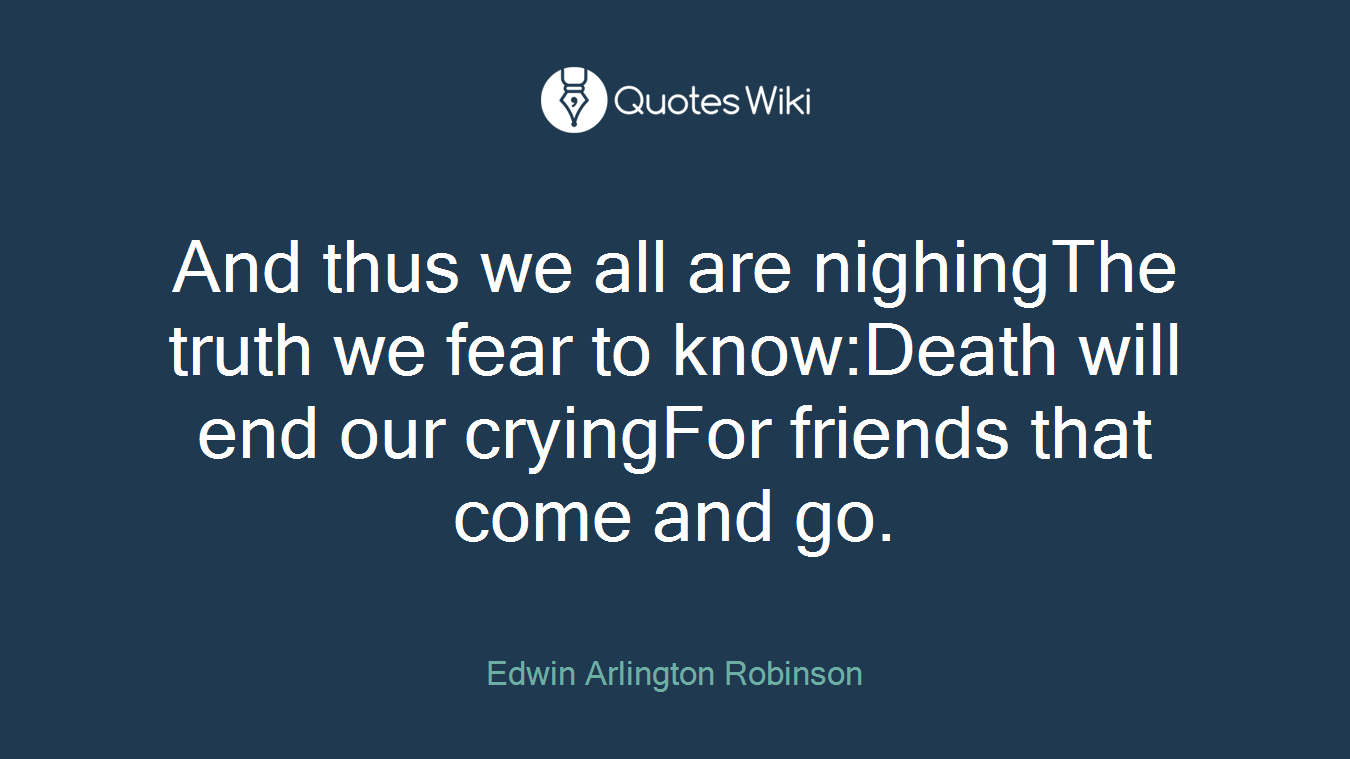 And thus we all are nighingThe truth we fear to know:Death will end our cryingFor friends that come and go.
