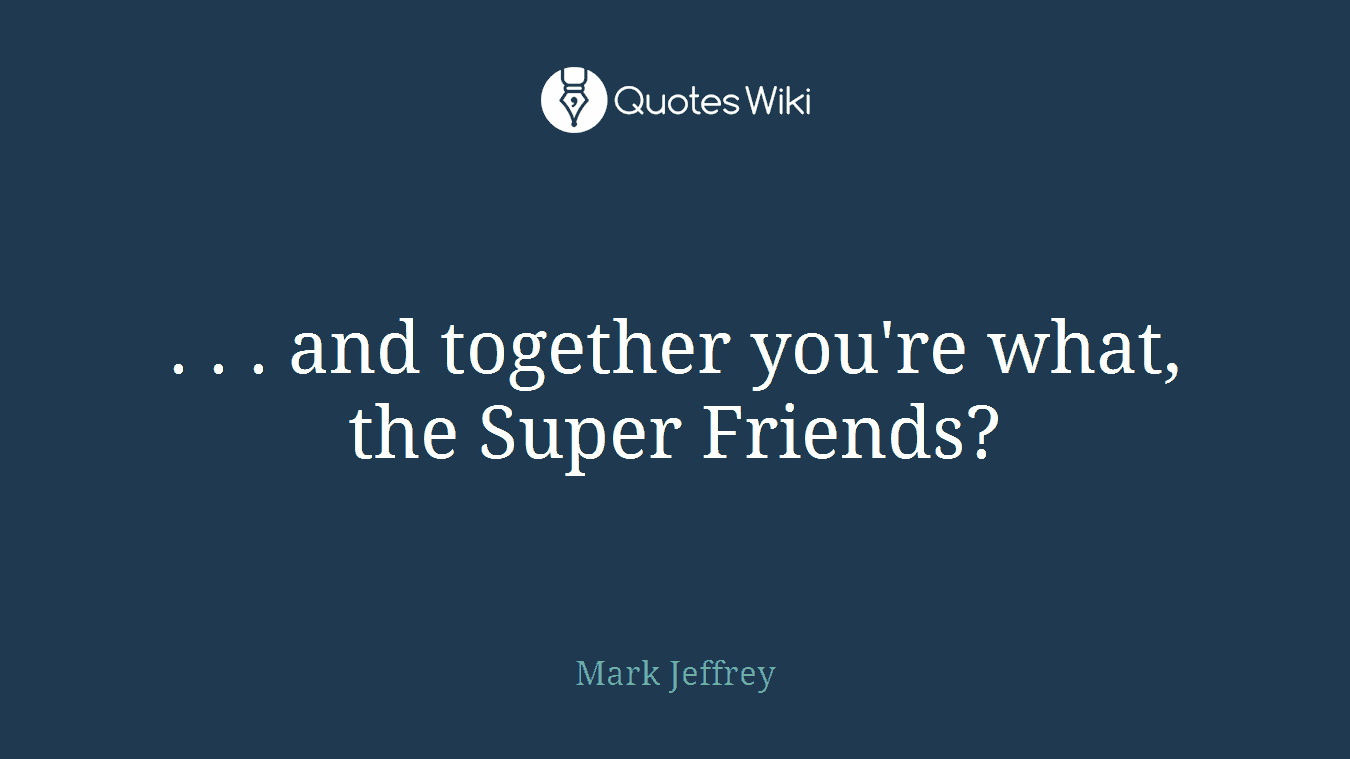 . . . and together you're what, the Super Friends?