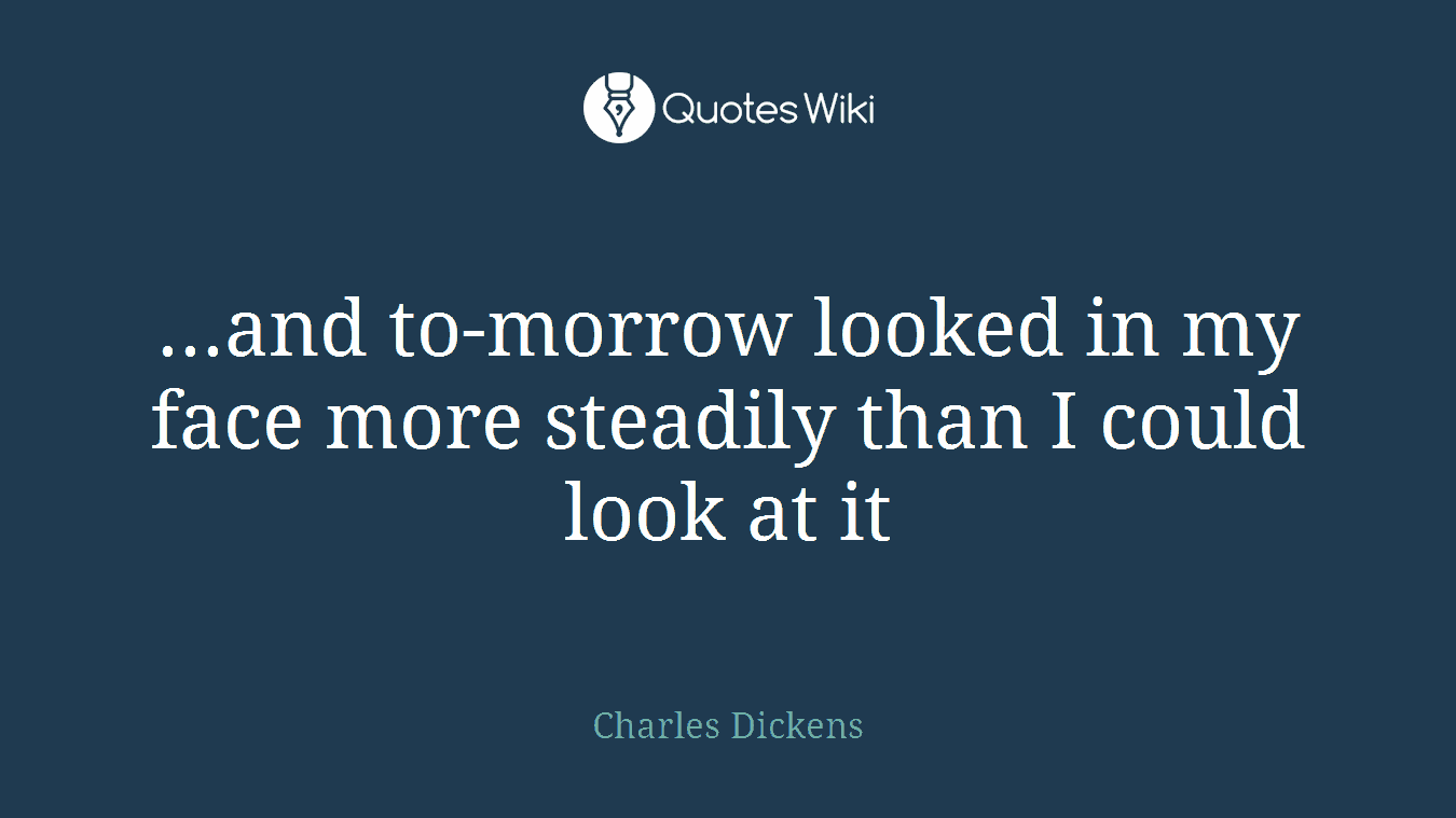 ...and to-morrow looked in my face more steadily than I could look at it