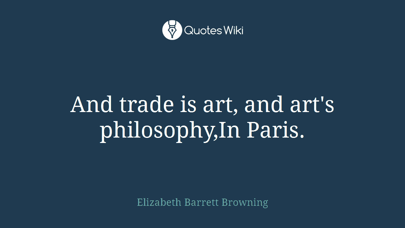 And trade is art, and art's philosophy,In Paris.