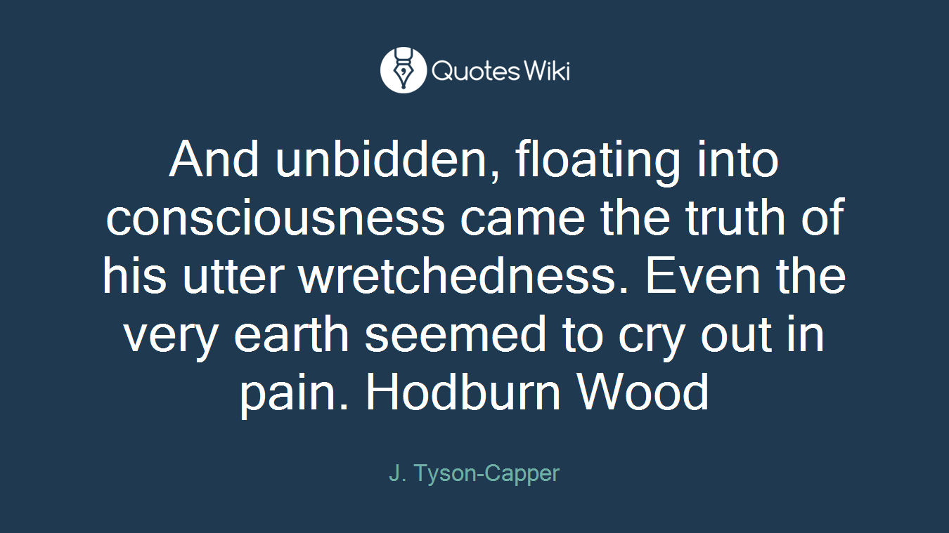 And unbidden, floating into consciousness came the truth of his utter wretchedness. Even the very earth seemed to cry out in pain. Hodburn Wood