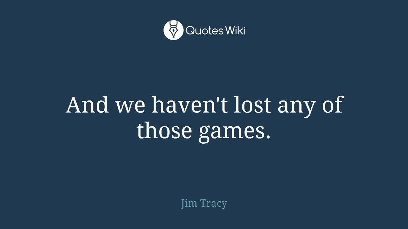 And we haven't lost any of those games.