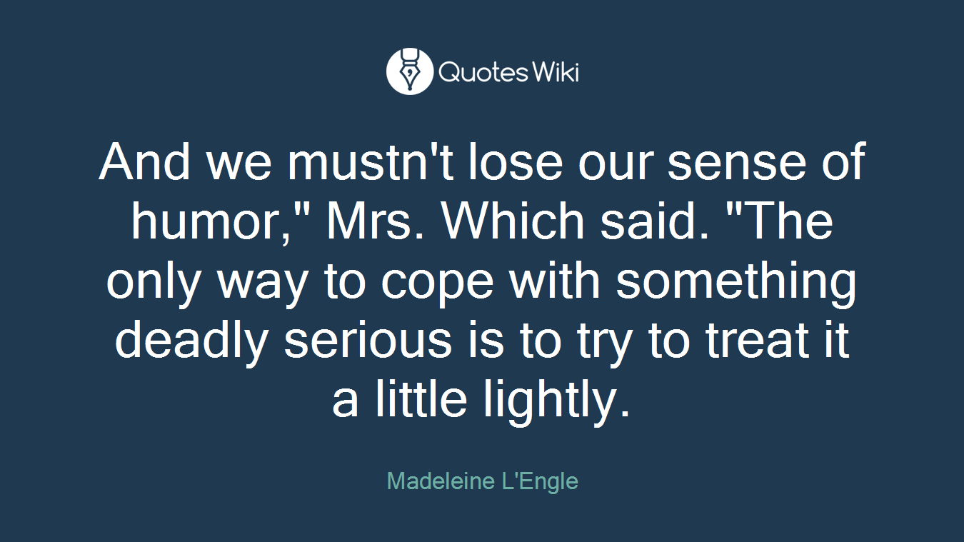 And we mustn't lose our sense of humor," Mrs. Which said. "The only way to cope with something deadly serious is to try to treat it a little lightly.