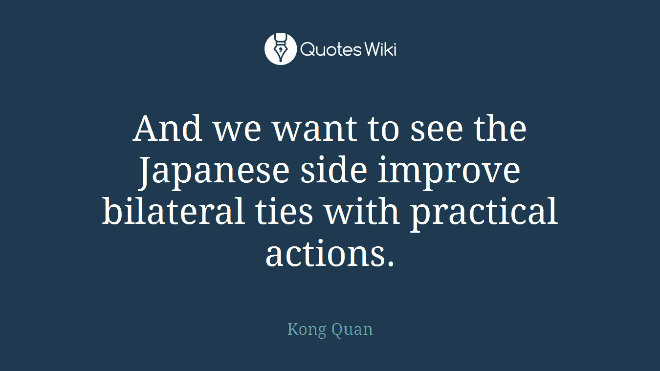 And we want to see the Japanese side improve bilateral ties with practical actions.